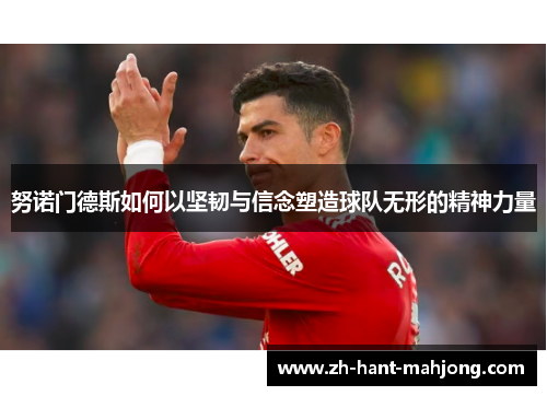 努诺门德斯如何以坚韧与信念塑造球队无形的精神力量 努诺门德斯如何以坚韧与信念塑造球队无形的精神力量