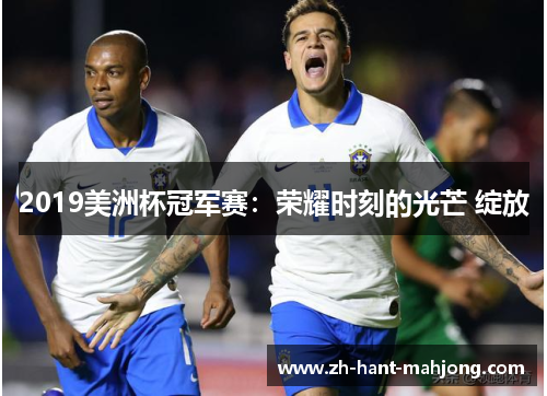 2019美洲杯冠军赛:荣耀时刻的光芒 绽放 2019美洲杯冠军赛:荣耀时刻的光芒 绽放