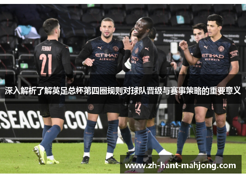 深入解析了解英足总杯第四圈规则对球队晋级与赛事策略的重要意义
