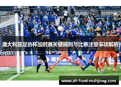 澳大利亚足协杯加时赛关键规则与比赛注意事项解析 澳大利亚足协杯加时赛关键规则与比赛注意事项解析