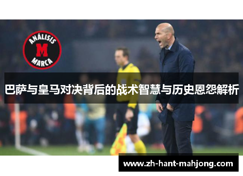 巴萨与皇马对决背后的战术智慧与历史恩怨解析
