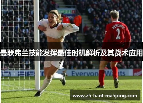 曼联弗兰技能发挥最佳时机解析及其战术应用