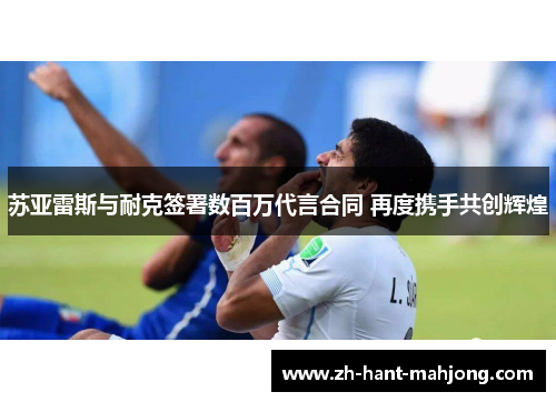 苏亚雷斯与耐克签署数百万代言合同 再度携手共创辉煌