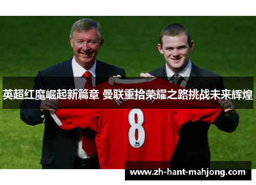 英超红魔崛起新篇章 曼联重拾荣耀之路挑战未来辉煌