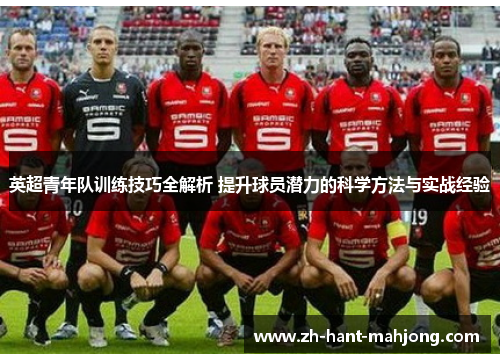 英超青年队训练技巧全解析 提升球员潜力的科学方法与实战经验
