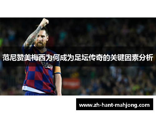 范尼赞美梅西为何成为足坛传奇的关键因素分析