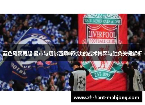 蓝色风暴再起 曼市与切尔西巅峰对决的战术博弈与胜负关键解析