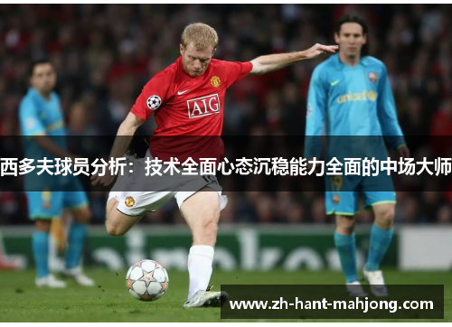 西多夫球员分析：技术全面心态沉稳能力全面的中场大师