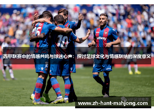 西甲联赛中的情感共鸣与球迷心声：探讨足球文化与情感联结的深度意义