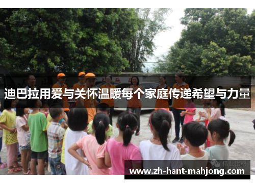 迪巴拉用爱与关怀温暖每个家庭传递希望与力量
