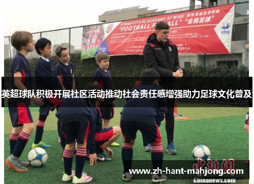 英超球队积极开展社区活动推动社会责任感增强助力足球文化普及 英超球队积极开展社区活动推动社会责任感增强助力足球文化普及