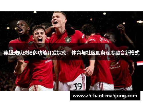 英超球队球场多功能开发探索：体育与社区服务深度融合新模式