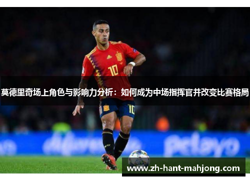 莫德里奇场上角色与影响力分析:如何成为中场指挥官并改变比赛格局 莫德里奇场上角色与影响力分析:如何成为中场指挥官并改变比赛格局