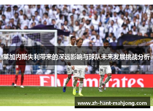 莱加内斯失利带来的深远影响与球队未来发展挑战分析 莱加内斯失利带来的深远影响与球队未来发展挑战分析