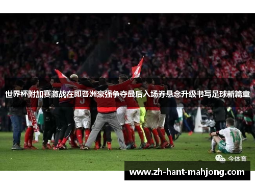 世界杯附加赛激战在即各洲豪强争夺最后入场券悬念升级书写足球新篇章