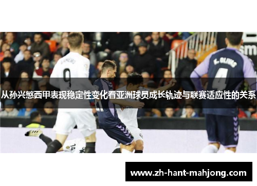 从孙兴慜西甲表现稳定性变化看亚洲球员成长轨迹与联赛适应性的关系 从孙兴慜西甲表现稳定性变化看亚洲球员成长轨迹与联赛适应性的关系