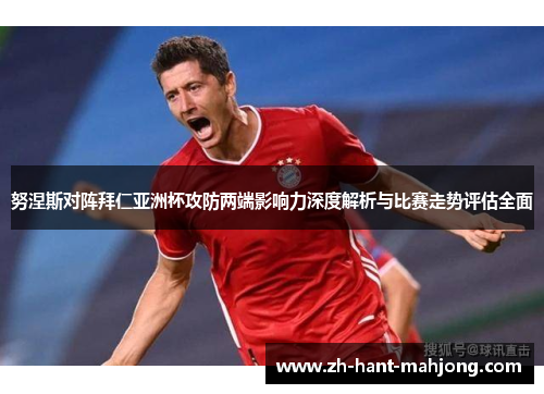 努涅斯对阵拜仁亚洲杯攻防两端影响力深度解析与比赛走势评估全面 努涅斯对阵拜仁亚洲杯攻防两端影响力深度解析与比赛走势评估全面