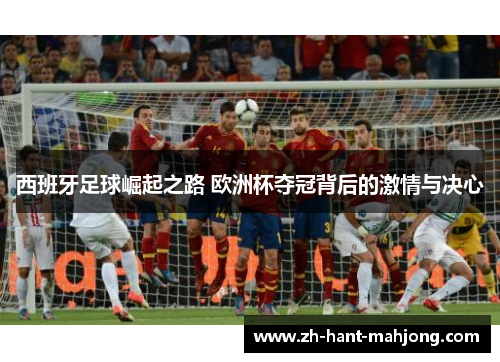 西班牙足球崛起之路 欧洲杯夺冠背后的激情与决心 西班牙足球崛起之路 欧洲杯夺冠背后的激情与决心