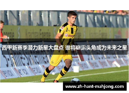 西甲新赛季潜力新星大盘点 谁将崭露头角成为未来之星