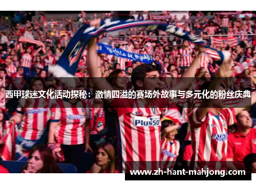 西甲球迷文化活动探秘:激情四溢的赛场外故事与多元化的粉丝庆典 西甲球迷文化活动探秘:激情四溢的赛场外故事与多元化的粉丝庆典