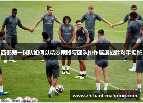 西部第一球队如何以精妙策略与团队协作屡屡战胜对手揭秘