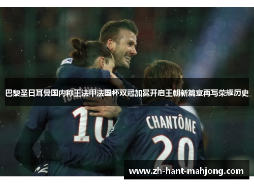 巴黎圣日耳曼国内称王法甲法国杯双冠加冕开启王朝新篇章再写荣耀历史 巴黎圣日耳曼国内称王法甲法国杯双冠加冕开启王朝新篇章再写荣耀历史