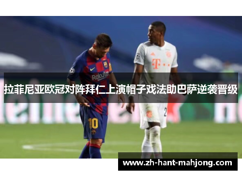 拉菲尼亚欧冠对阵拜仁上演帽子戏法助巴萨逆袭晋级