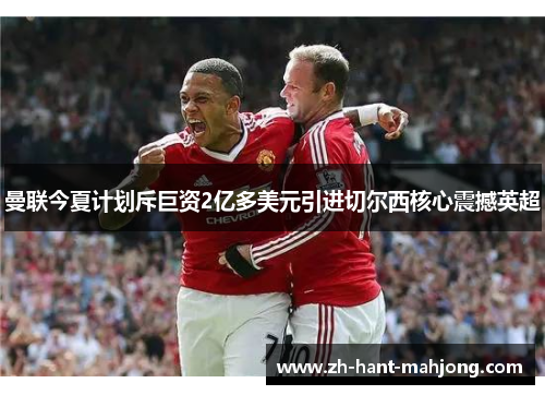 曼联今夏计划斥巨资2亿多美元引进切尔西核心震撼英超 曼联今夏计划斥巨资2亿多美元引进切尔西核心震撼英超