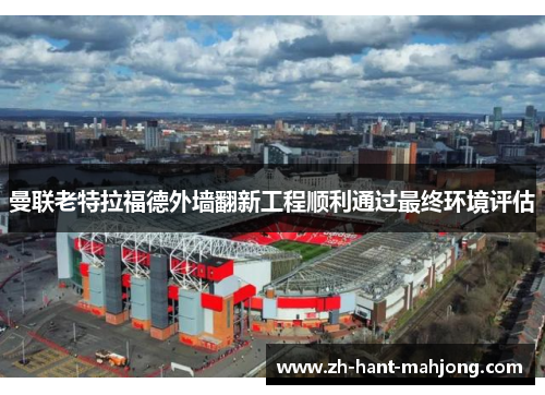 曼联老特拉福德外墙翻新工程顺利通过最终环境评估