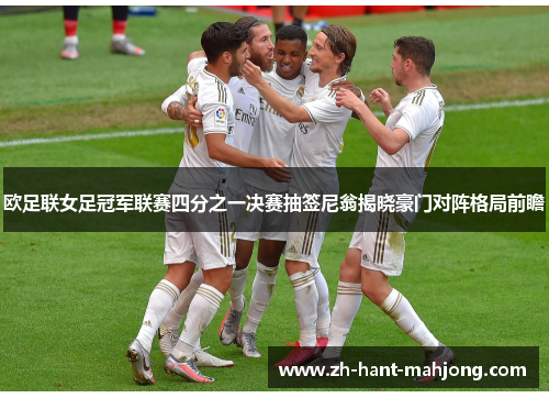 欧足联女足冠军联赛四分之一决赛抽签尼翁揭晓豪门对阵格局前瞻
