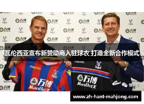 瓦伦西亚宣布新赞助商入驻球衣 打造全新合作模式 瓦伦西亚宣布新赞助商入驻球衣 打造全新合作模式