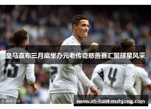 皇马宣布三月底举办元老传奇慈善赛汇聚球星风采 皇马宣布三月底举办元老传奇慈善赛汇聚球星风采