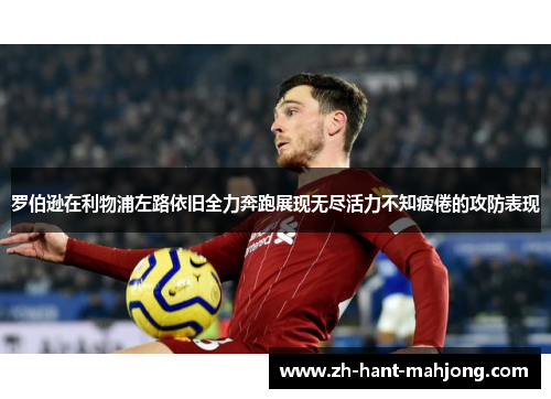 罗伯逊在利物浦左路依旧全力奔跑展现无尽活力不知疲倦的攻防表现