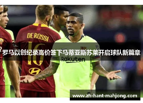 罗马以创纪录高价签下马蒂亚斯苏莱开启球队新篇章 罗马以创纪录高价签下马蒂亚斯苏莱开启球队新篇章