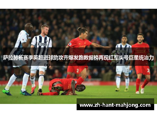 萨拉赫新赛季英超进球助攻齐爆发跑数据榜再现红军头号巨星统治力
