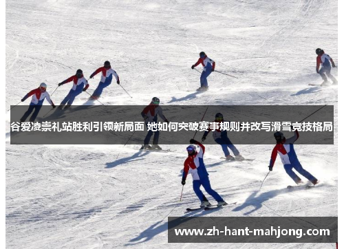 谷爱凌崇礼站胜利引领新局面 她如何突破赛事规则并改写滑雪竞技格局