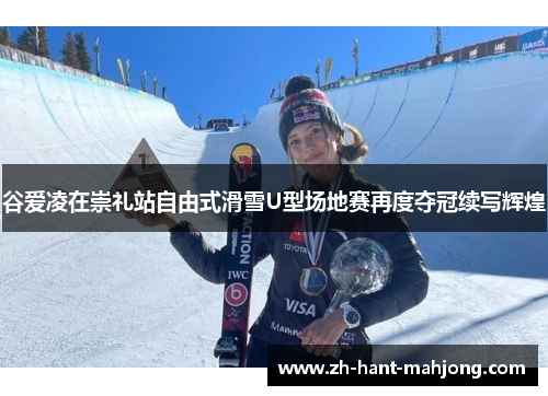 谷爱凌在崇礼站自由式滑雪U型场地赛再度夺冠续写辉煌
