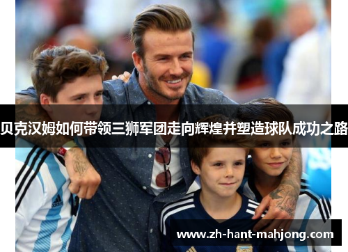 贝克汉姆如何带领三狮军团走向辉煌并塑造球队成功之路