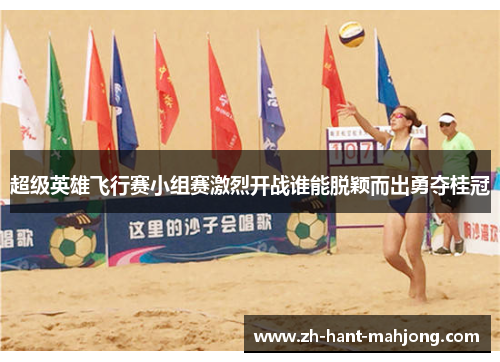 超级英雄飞行赛小组赛激烈开战谁能脱颖而出勇夺桂冠