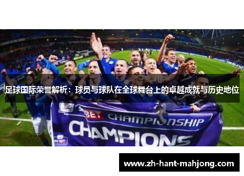 足球国际荣誉解析：球员与球队在全球舞台上的卓越成就与历史地位