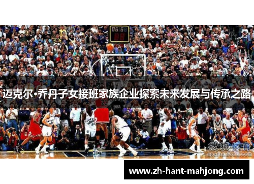 迈克尔·乔丹子女接班家族企业探索未来发展与传承之路