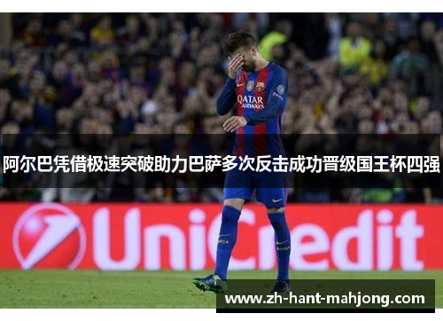 阿尔巴凭借极速突破助力巴萨多次反击成功晋级国王杯四强