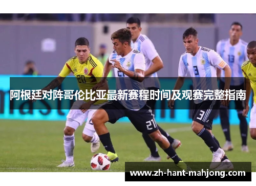 阿根廷对阵哥伦比亚最新赛程时间及观赛完整指南 阿根廷对阵哥伦比亚最新赛程时间及观赛完整指南