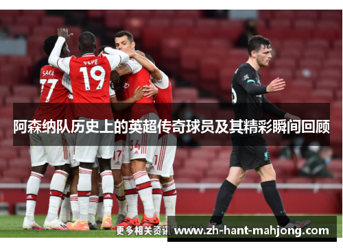 阿森纳队历史上的英超传奇球员及其精彩瞬间回顾
