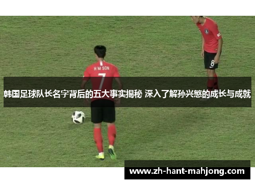 韩国足球队长名字背后的五大事实揭秘 深入了解孙兴慜的成长与成就