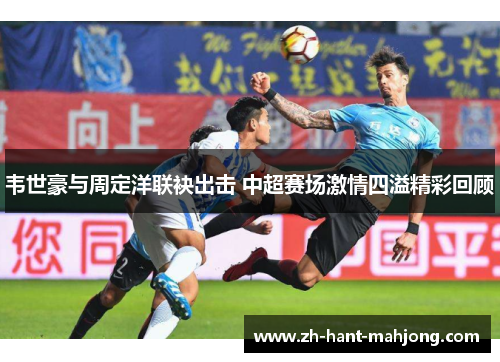 韦世豪与周定洋联袂出击 中超赛场激情四溢精彩回顾