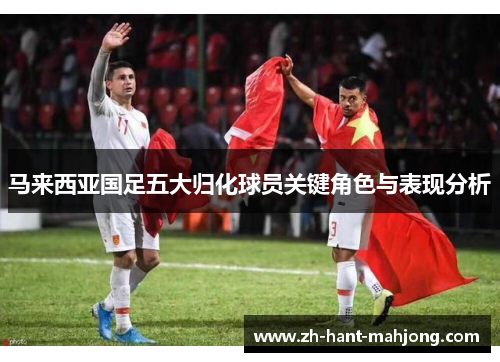 马来西亚国足五大归化球员关键角色与表现分析 马来西亚国足五大归化球员关键角色与表现分析