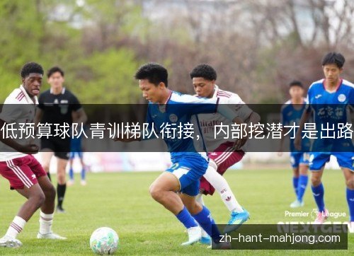 低预算球队青训梯队衔接，内部挖潜才是出路